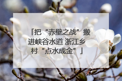 把“赤壁之战”搬进峡谷水道 浙江乡村“点水成金”