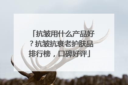 抗皱用什么产品好？抗皱抗衰老护肤品排行榜，口碑好评