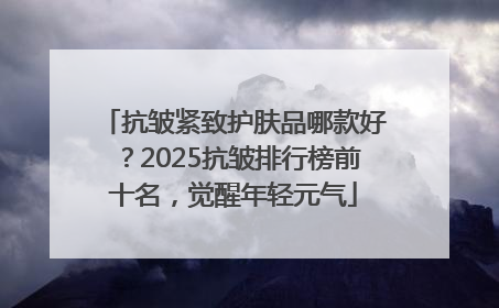 抗皱紧致护肤品哪款好？2025抗皱排行榜前十名，觉醒年轻元气