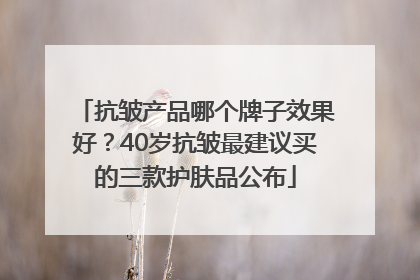 抗皱产品哪个牌子效果好？40岁抗皱最建议买的三款护肤品公布