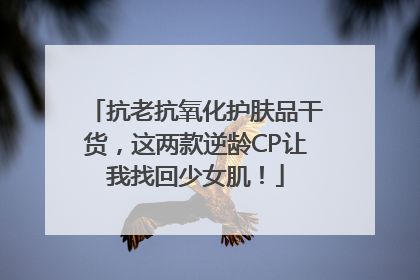 抗老抗氧化护肤品干货，这两款逆龄CP让我找回少女肌！