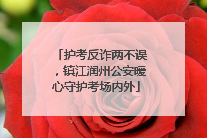 护考反诈两不误，镇江润州公安暖心守护考场内外