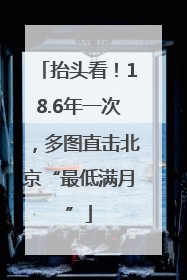 抬头看！18.6年一次，多图直击北京“最低满月”