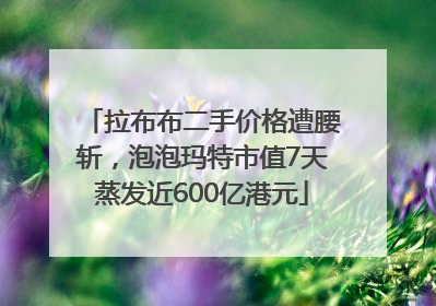 拉布布二手价格遭腰斩，泡泡玛特市值7天蒸发近600亿港元