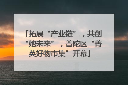 拓展“产业链”，共创“她未来”，普陀区“菁英好物市集”开幕