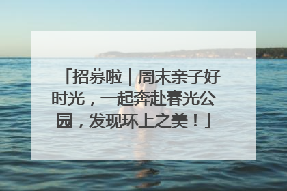 招募啦｜周末亲子好时光，一起奔赴春光公园，发现环上之美！