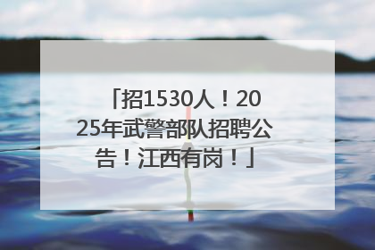 招1530人！2025年武警部队招聘公告！江西有岗！