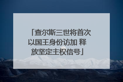 查尔斯三世将首次以国王身份访加 释放坚定主权信号