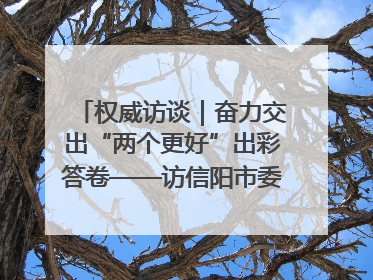 权威访谈｜奋力交出“两个更好”出彩答卷——访信阳市委书记蔡松涛