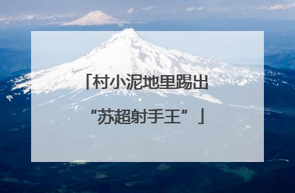 村小泥地里踢出“苏超射手王”