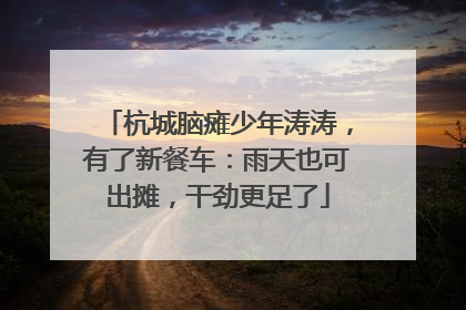 杭城脑瘫少年涛涛，有了新餐车：雨天也可出摊，干劲更足了