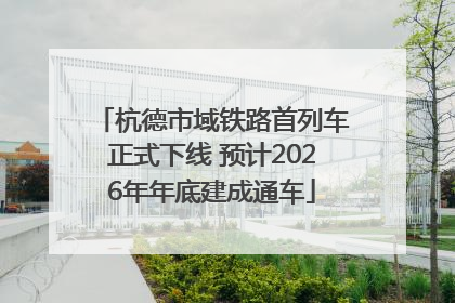 杭德市域铁路首列车正式下线 预计2026年年底建成通车