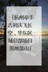 杭州牵手吉利沃飞长空，华东区域总部项目落地萧山