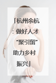 杭州余杭：做好人才“聚引留” 助力乡村振兴