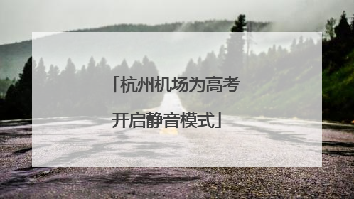 杭州机场为高考开启静音模式