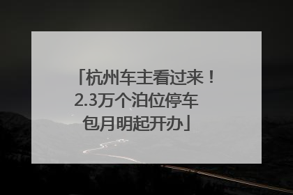 杭州车主看过来！2.3万个泊位停车包月明起开办