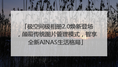 极空间极相册2.0焕新登场，颠覆传统图片管理模式，智享全新AINAS生活格局