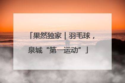 果然独家｜羽毛球，泉城“第一运动”