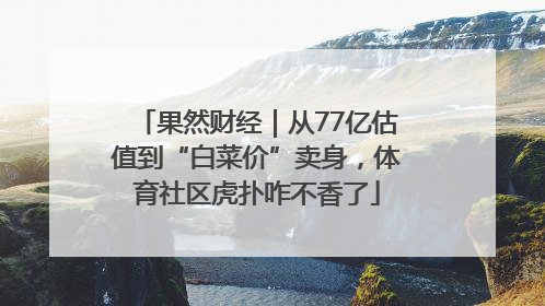 果然财经｜从77亿估值到“白菜价”卖身，体育社区虎扑咋不香了
