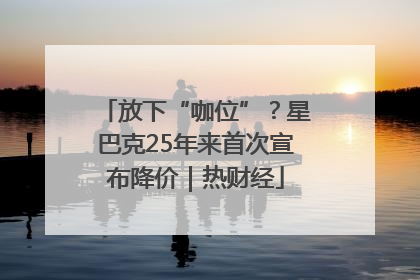 放下“咖位”？星巴克25年来首次宣布降价｜热财经