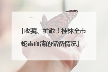 收藏、扩散！桂林全市蛇毒血清的储备情况