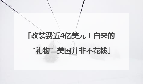 改装费近4亿美元！白来的“礼物”美国并非不花钱