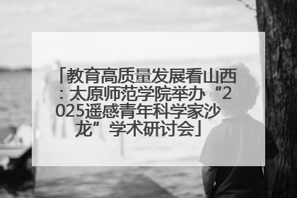 教育高质量发展看山西：太原师范学院举办“2025遥感青年科学家沙龙”学术研讨会