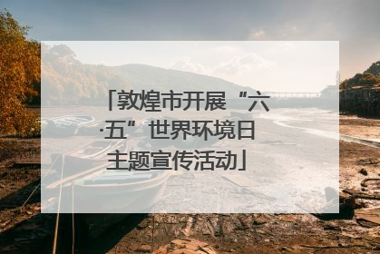 敦煌市开展“六·五”世界环境日主题宣传活动