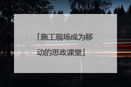 施工现场成为移动的思政课堂