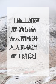 施工加速度 渝昆高铁云南段进入无砟轨道施工阶段