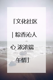 文化社区｜粽香沁人心 浓浓端午情