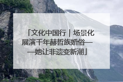 文化中国行｜场景化展演千年赫哲族婚俗——她让非遗变新潮