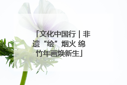文化中国行｜非遗“绘”烟火 绵竹年画焕新生