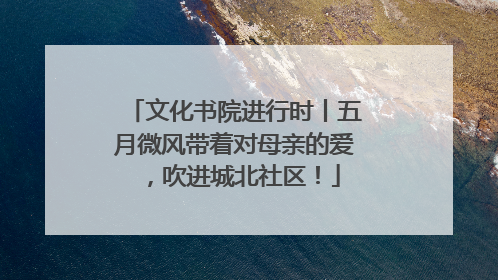 文化书院进行时丨五月微风带着对母亲的爱，吹进城北社区！