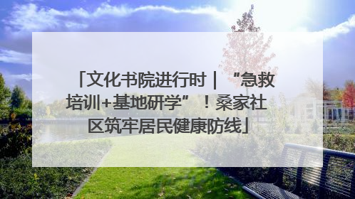 文化书院进行时｜“急救培训+基地研学”！桑家社区筑牢居民健康防线