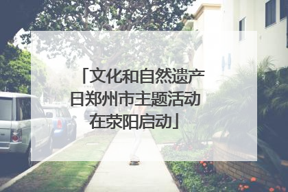 文化和自然遗产日郑州市主题活动在荥阳启动