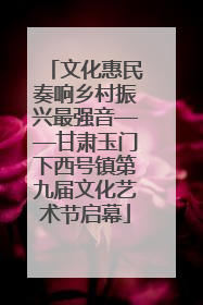 文化惠民奏响乡村振兴最强音——甘肃玉门下西号镇第九届文化艺术节启幕