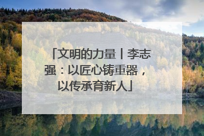 文明的力量丨李志强：以匠心铸重器，以传承育新人