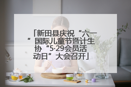 新田县庆祝“六一”国际儿童节暨计生协“5·29会员活动日”大会召开