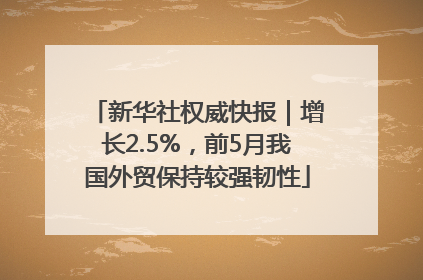 新华社权威快报｜增长2.5%，前5月我国外贸保持较强韧性