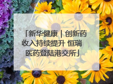 新华健康｜创新药收入持续提升 恒瑞医药登陆港交所