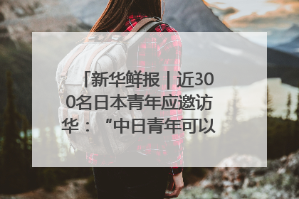 新华鲜报｜近300名日本青年应邀访华：“中日青年可以创造更好的未来”