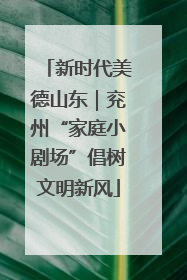 新时代美德山东｜兖州“家庭小剧场”倡树文明新风