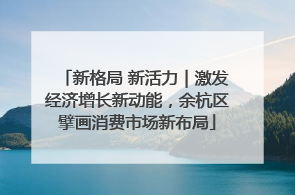 新格局 新活力｜激发经济增长新动能，余杭区擘画消费市场新布局