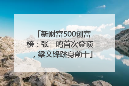 新财富500创富榜：张一鸣首次登顶，梁文锋跻身前十