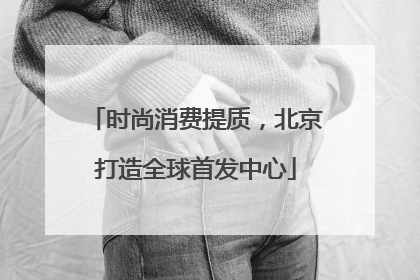 时尚消费提质，北京打造全球首发中心