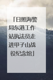 日照海警局东港工作站执法员走进甲子山战役纪念馆