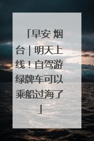 早安 烟台｜明天上线！自驾游绿牌车可以乘船过海了