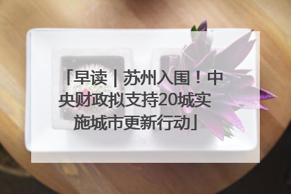 早读｜苏州入围！中央财政拟支持20城实施城市更新行动