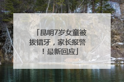 昆明7岁女童被拔错牙，家长报警！最新回应